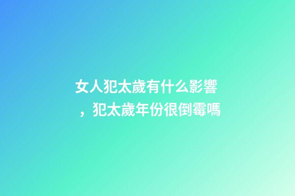 女人犯太歲有什么影響，犯太歲年份很倒霉嗎